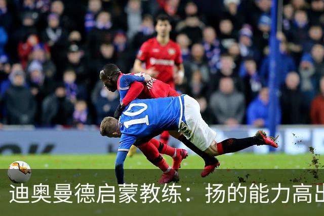 迪奥曼德启蒙教练：扬的能力高出队友一截，我早说他身价能再翻番